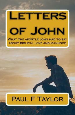 Letters of John: What the apostle John had to say about biblical love and manhood by Paul F. Taylor