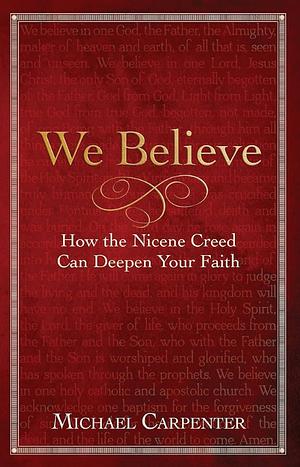 We Believe: How the Nicene Creed Can Deepen Your Faith by Michael Carpenter