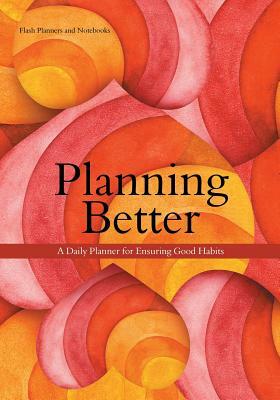 Planning Better: A Daily Planner for Ensuring Good Habits by Flash Planners and Notebooks