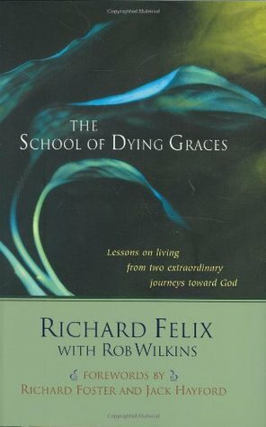 The School of Dying Graces: Lesson on Living from Two Extraordinary Journeys Toward God by Rob Wilkins, Richard Felix