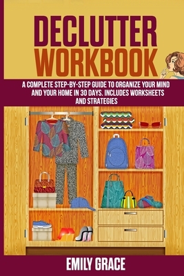 Declutter Workbook: A complete Step - by - Step Guide to Organize Your Mind and Your Home in 30 Days. Includes Worksheets and Strategies by Emily Grace
