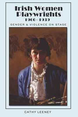 Irish Women Playwrights 1900-1939: Gender and Violence on Stage by Cathy Leeney