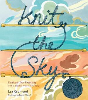 Knit the Sky: Cultivate Your Creativity with a Playful Way of Knitting by Lea Redmond