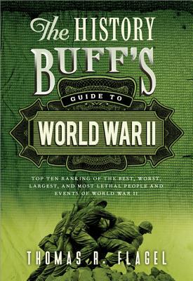 The History Buff's Guide to World War II: Top Ten Rankings of the Best, Worst, Largest, and Most Lethal People and Events of World War II by Thomas R. Flagel