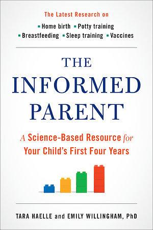 The Informed Parent: A Science-Based Resource for Your Child's First Four Years by Emily Willingham, Tara Haelle