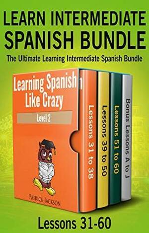 Learn Intermediate Spanish Bundle: The Ultimate Learning Intermediate Spanish Bundle: Lessons 31 to 60 from Learning Spanish Like Crazy Level Two by Patrick Jackson