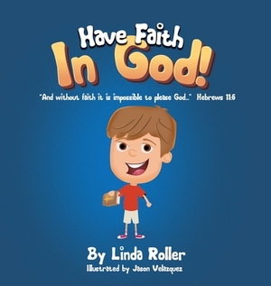 Have Faith in God!: "And without faith it is impossible to please God..." Hebrews 11:6 by Linda Roller