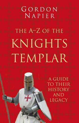 The A-Z of the Knights Templar: A Guide to Their History and Legacy by Gordon Napier