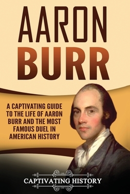 Aaron Burr: A Captivating Guide to the Life of Aaron Burr and the Most Famous Duel in American History by Captivating History