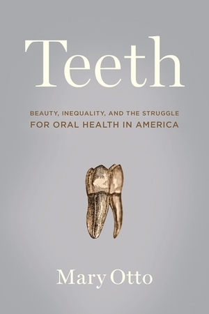 Teeth: Beauty, Inequality, and the Struggle for Oral Health in America by Mary Otto