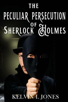 The Peculiar Persecution of Sherlock Holmes by Kelvin I. Jones