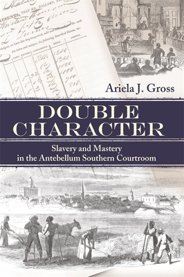 Double Character: Slavery and Mastery in the Antebellum Southern Courtroom by Ariela J. Gross