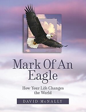 Mark of an Eagle: How Your Life Changes the World by David McNally