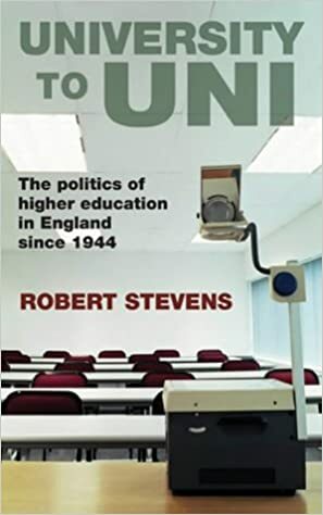 University to Uni: The Politics of Higher Education by Robert Stevens