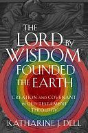 The Lord by Wisdom Founded the Earth: Creation and Covenant in Old Testament Theology by Katharine J. Dell