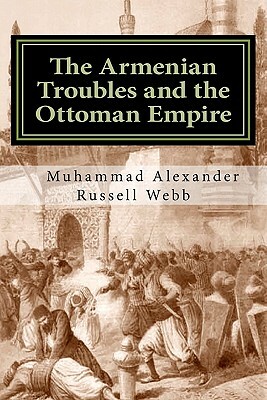 The Armenian Troubles and the Ottoman Empire: The Views of a Nineteenth Century American Convert to Islam by Muhammed Abdullah Al-Ahari, Muhammad Alexander Russell Webb