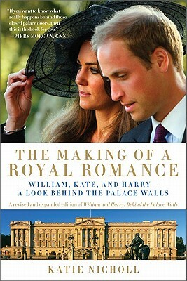 The Making of a Royal Romance: William, Kate, and Harry--A Look Behind the Palace Walls by Katie Nicholl
