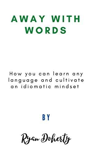 Away with words: How you can learn any language and cultivate an idiomatic mindset by Ryan Doherty