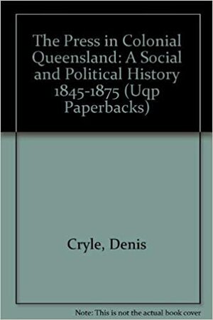 The Press In Colonial Queensland: A Social And Political History 1845 1875 by Denis Cryle