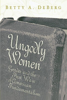 Ungodly Women: Gender and the First Wave of American Fundamentalism by Betty A. Deberg