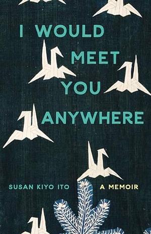 I Would Meet You Anywhere by Susan Kiyo Ito