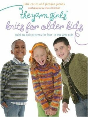 The Yarn Girls' Guide to Knits for Older Kids: Quick-To-Knit Patterns for Four- To Ten-Year-Olds by Julie Carles, Jordana Jacobs