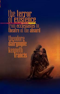 The Terror of Existence: From Ecclesiastes to Theatre of the Absurd by Francis Kenneth, Theodore Dalrymple