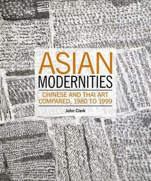 Asian Modernities: Chinese and Thai Art Compared, 1980 to 1999 by John Clark