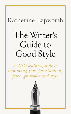 The Writer's Guide to Good Style: A 21st Century guide to improving your punctuation, pace, grammar and style by Katherine Lapworth