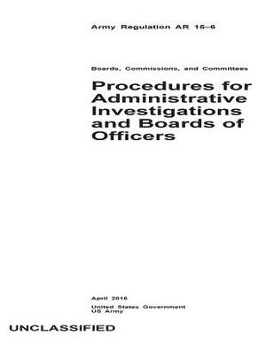 Army Regulation AR 15-6 Procedures for Administrative Investigations and Boards of Officers April 2016 by United States Government Us Army