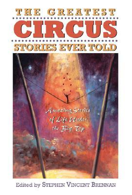 The Greatest Circus Stories Ever Told: Amazing Stories of Life Under the Big Top by Stephen Vincent Brennan