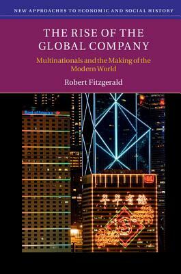 The Rise of the Global Company: Multinationals and the Making of the Modern World by Robert Fitzgerald