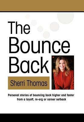 The Bounce Back: Personal Stories of Bouncing Back Faster and Higher from a Layoff, Re-org or Career Setback by Sherri Thomas