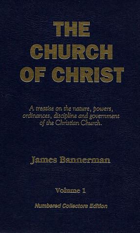 The Church of Christ: A treatise on the nature, powers, ordinances, discipline, and government of the Christian Church by James Bannerman, James Bannerman