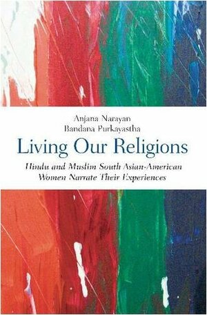 Living Our Religions: Hindu and Muslim South Asian American Women Narrate Their Experiences by Bandana Purkayastha, Anjana Narayan