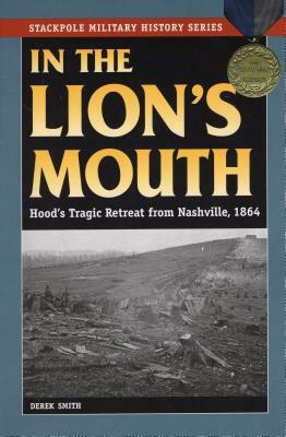 In the Lion's Mouth: Hood's Tragic Retreat from Nashville, 1864 by Derek Smith