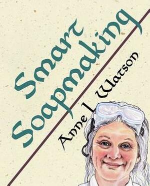 Smart Soapmaking: The Simple Guide to Making Soap Quickly, Safely, and Reliably, or How to Make Luxurious Soaps for Family, Friends, and Yourself by Anne L. Watson