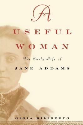 A Useful Woman: The Early Life of Jane Addams by Gioia Diliberto