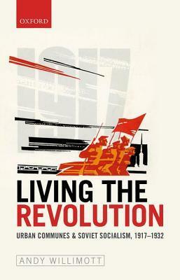 Living the Revolution: Urban Communes & Soviet Socialism, 1917-1932 by Andy Willimott