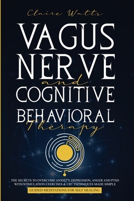 Vagus Nerve and Cognitive Behavioral Therapy: The Secrets to Overcome Anxiety, Depression, Anger and PTSD with Stimulation Exercises, CBT Techniques + by Claire Watts