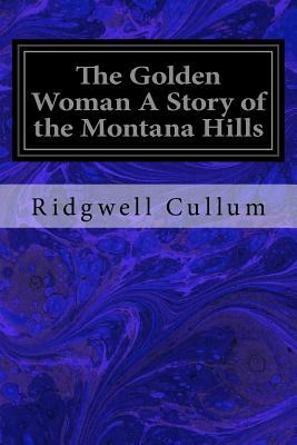 The Golden Woman A Story of the Montana Hills by Ridgwell Cullum