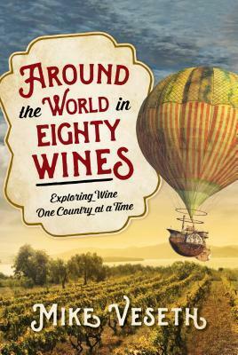 Around the World in Eighty Wines: Exploring Wine One Country at a Time by Mike Veseth