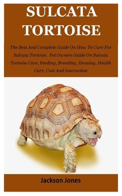 Sulcata Tortoise: The Best And Complete Guide On How To Care For Sulcata Tortoise, Pet Owners Guide On Sulcata Tortoise Care, Feeding, B by Jackson Jones