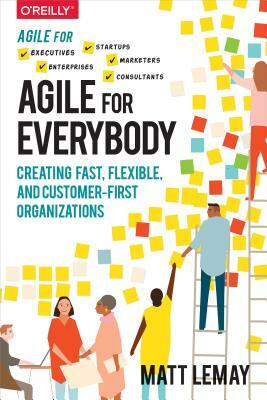 Agile for Everybody: Creating Fast, Flexible, and Customer-First Organizations by Matt Lemay