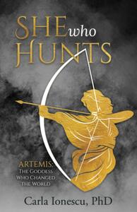 She Who Hunts: Artemis: The Goddess Who Changed the World by CARLA. IONESCU