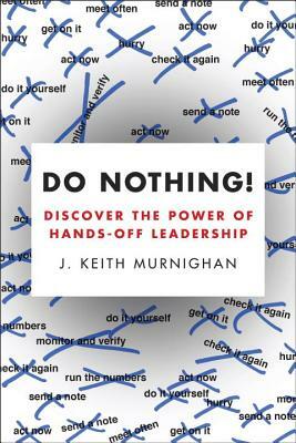 Do Nothing!: Discover the Power of Hands-Off Leadership by J. Keith Murnighan