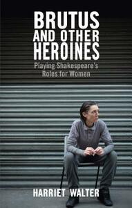 Brutus and Other Heroines: Playing Shakespeare's Roles for Women by Harriet Walter