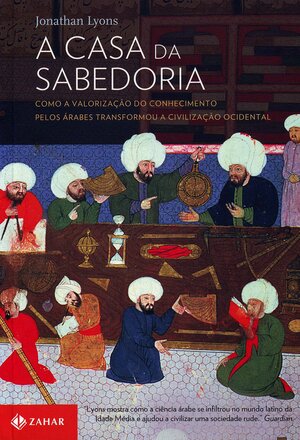 A casa da sabedoria: como a valorização do conhecimento pelos Árabes transformou a civilização ocidental by Jonathan Lyons