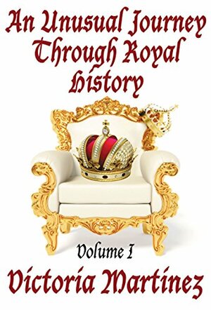 An Unusual Journey Through Royal History, Volume I by Victoria Martinez