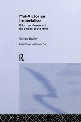 Mid-Victorian Imperialists: British Gentlemen and the Empire of the Mind by Edward Beasley